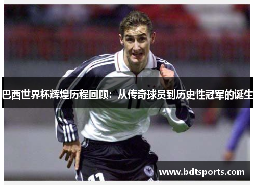 巴西世界杯辉煌历程回顾：从传奇球员到历史性冠军的诞生