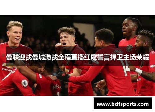 曼联迎战曼城激战全程直播红魔誓言捍卫主场荣耀