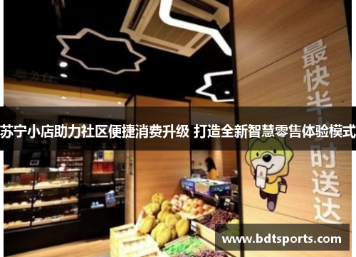 苏宁小店助力社区便捷消费升级 打造全新智慧零售体验模式