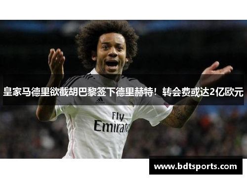 皇家马德里欲截胡巴黎签下德里赫特！转会费或达2亿欧元