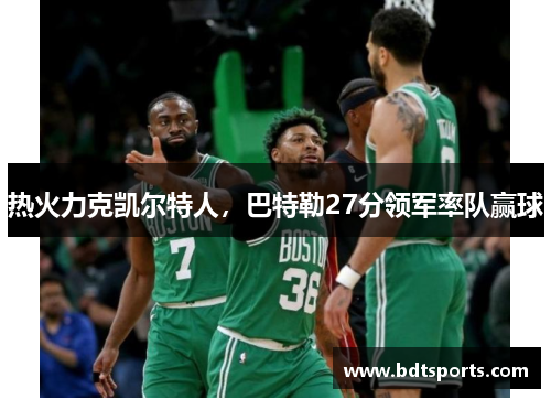热火力克凯尔特人，巴特勒27分领军率队赢球
