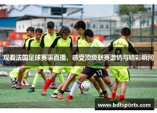 观看法国足球赛事直播，感受顶级联赛激情与精彩瞬间