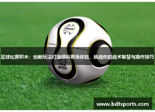足球比赛积木：创新玩法打造精彩赛场体验，挑战你的战术智慧与操作技巧