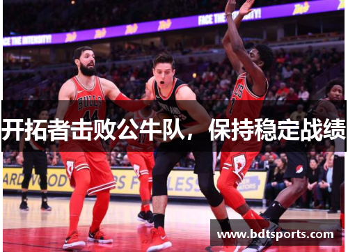 开拓者击败公牛队，保持稳定战绩
