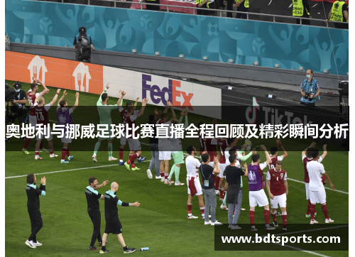奥地利与挪威足球比赛直播全程回顾及精彩瞬间分析
