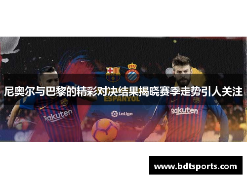 尼奥尔与巴黎的精彩对决结果揭晓赛季走势引人关注