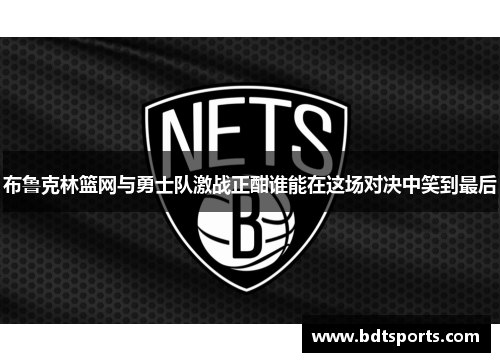 布鲁克林篮网与勇士队激战正酣谁能在这场对决中笑到最后